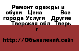 Ремонт одежды и обуви › Цена ­ 100 - Все города Услуги » Другие   . Тверская обл.,Тверь г.